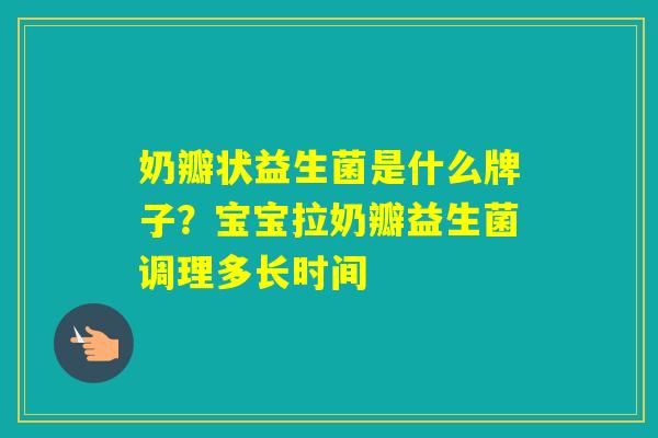 奶瓣状益生菌是什么牌子?宝宝拉奶瓣益生菌调理多长时间 奶瓣状益生菌是什么牌子?宝宝拉奶瓣益生菌调理多长时间