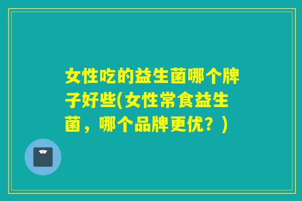 女性吃的益生菌哪个牌子好些(女性常食益生菌，哪个品牌更优？)