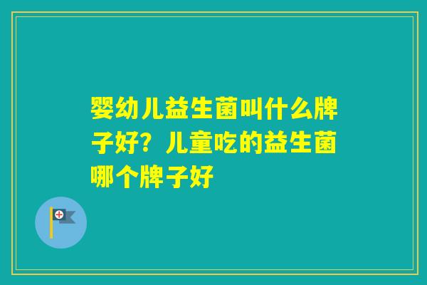 婴幼儿益生菌叫什么牌子好？儿童吃的益生菌哪个牌子好