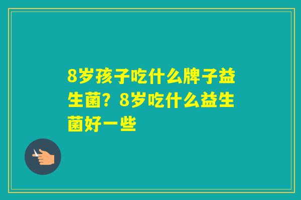 8岁孩子吃什么牌子益生菌？8岁吃什么益生菌好一些