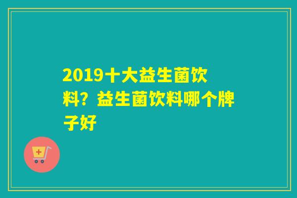 2019十大益生菌饮料？益生菌饮料哪个牌子好