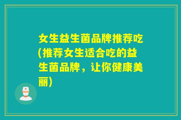 女生益生菌品牌推荐吃(推荐女生适合吃的益生菌品牌，让你健康美丽)