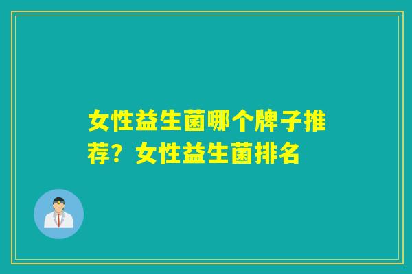 女性益生菌哪个牌子推荐?女性益生菌排名 女性益生菌哪个牌子推荐?女性益生菌排名