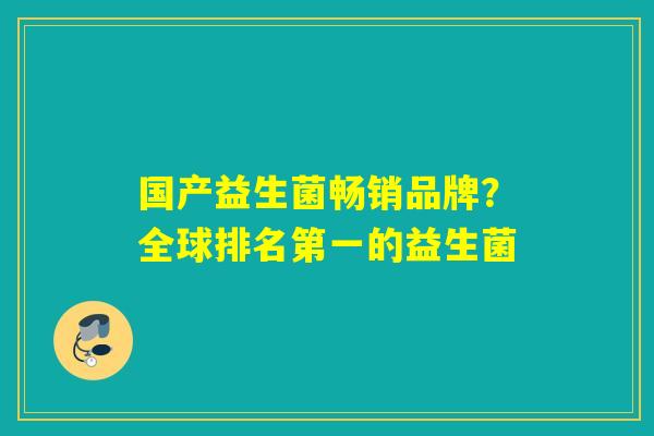 国产益生菌畅销品牌?全球排名第一的益生菌 国产益生菌畅销品牌?全球排名第一的益生菌