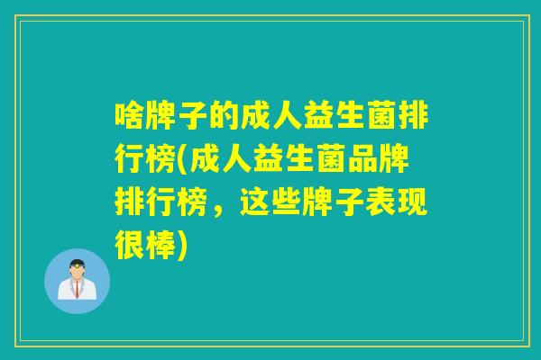 啥牌子的成人益生菌排行榜(成人益生菌品牌排行榜,这些牌子表现很棒) 啥牌子的成人益生菌排行榜(成人益生菌品牌排行榜,这些牌子表现很棒)