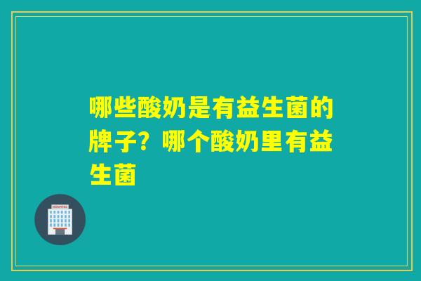 哪些酸奶是有益生菌的牌子？哪个酸奶里有益生菌