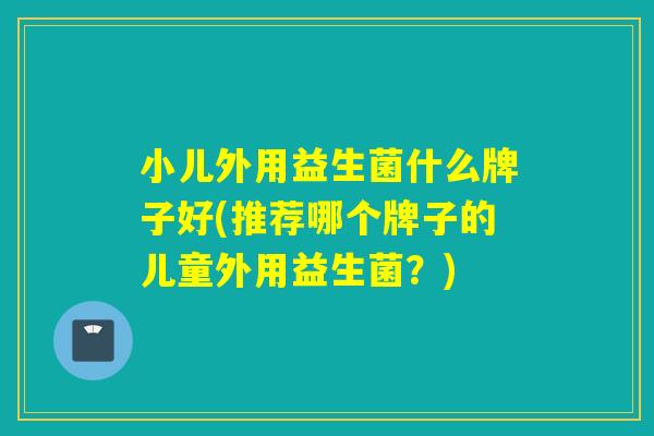 小儿外用益生菌什么牌子好(推荐哪个牌子的儿童外用益生菌？)