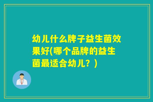 幼儿什么牌子益生菌效果好(哪个品牌的益生菌适合幼儿？)
