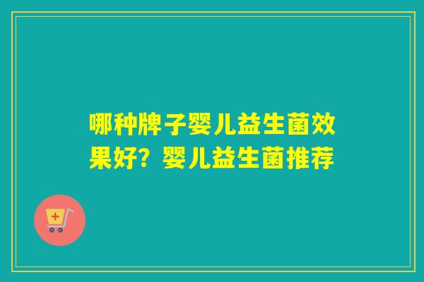 哪种牌子婴儿益生菌效果好?婴儿益生菌推荐 哪种牌子婴儿益生菌效果好?婴儿益生菌推荐