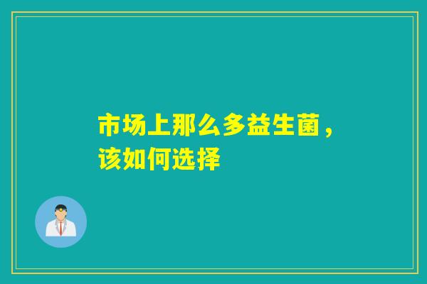 市场上那么多益生菌，该如何选择
