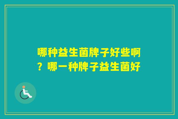 哪种益生菌牌子好些啊？哪一种牌子益生菌好