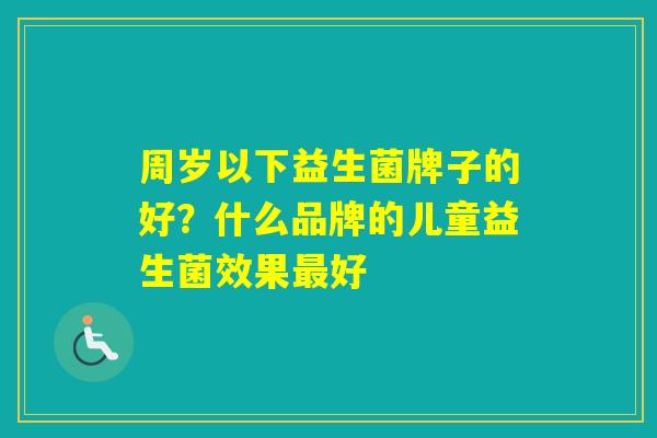 周岁以下益生菌牌子的好？什么品牌的儿童益生菌效果好