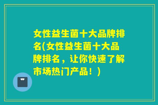 女性益生菌十大品牌排名(女性益生菌十大品牌排名，让你快速了解市场热门产品！)