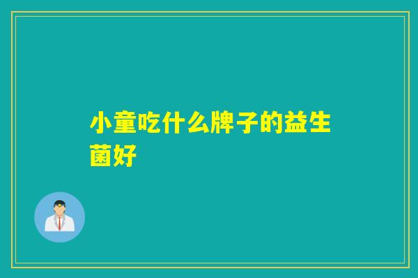 小童吃什么牌子的益生菌好 小童吃什么牌子的益生菌好