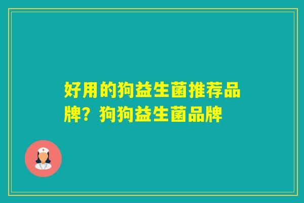 好用的狗益生菌推荐品牌?狗狗益生菌品牌 好用的狗益生菌推荐品牌?狗狗益生菌品牌