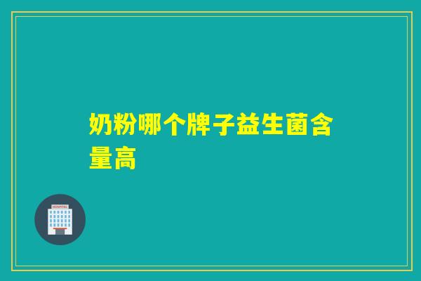 奶粉哪个牌子益生菌含量高 奶粉哪个牌子益生菌含量高