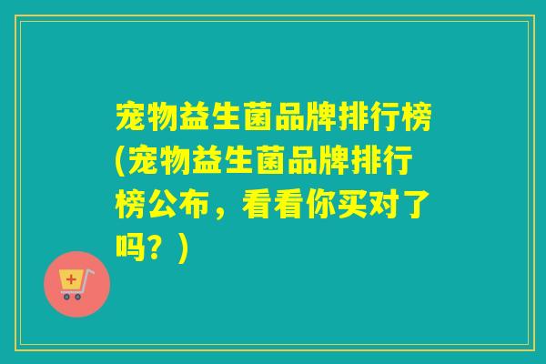 宠物益生菌品牌排行榜(宠物益生菌品牌排行榜公布,看看你买对了吗?) 宠物益生菌品牌排行榜(宠物益生菌品牌排行榜公布,看看你买对了吗?)