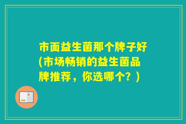 市面益生菌那个牌子好(市场畅销的益生菌品牌推荐，你选哪个？)