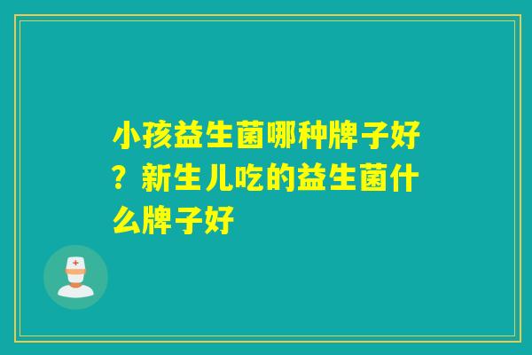 小孩益生菌哪种牌子好?新生儿吃的益生菌什么牌子好 小孩益生菌哪种牌子好?新生儿吃的益生菌什么牌子好