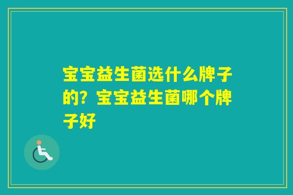 宝宝益生菌选什么牌子的?宝宝益生菌哪个牌子好 宝宝益生菌选什么牌子的?宝宝益生菌哪个牌子好