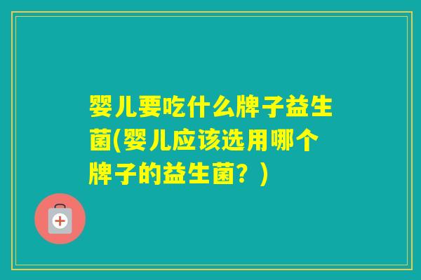婴儿要吃什么牌子益生菌(婴儿应该选用哪个牌子的益生菌？)