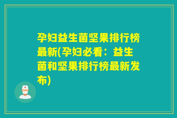孕妇益生菌坚果排行榜新(孕妇必看：益生菌和坚果排行榜新发布)