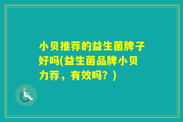 小贝推荐的益生菌牌子好吗(益生菌品牌小贝力荐,有效吗?) 小贝推荐的益生菌牌子好吗(益生菌品牌小贝力荐,有效吗?)