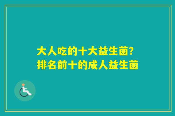 大人吃的十大益生菌？排名前十的成人益生菌