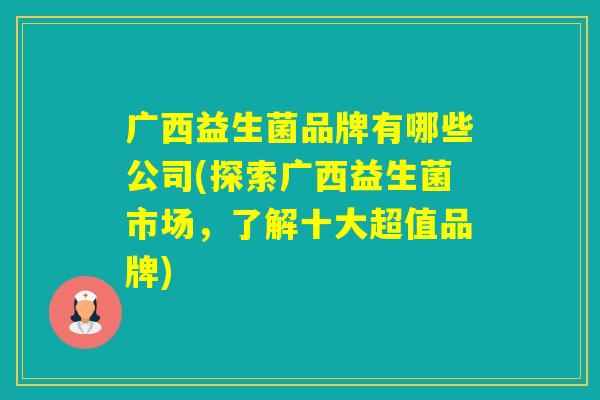 广西益生菌品牌有哪些公司(探索广西益生菌市场，了解十大超值品牌)