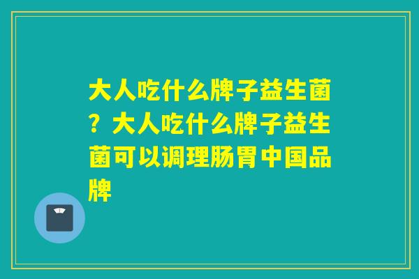 大人吃什么牌子益生菌?大人吃什么牌子益生菌可以调理肠胃中国品牌 大人吃什么牌子益生菌?大人吃什么牌子益生菌可以调理肠胃中国品牌