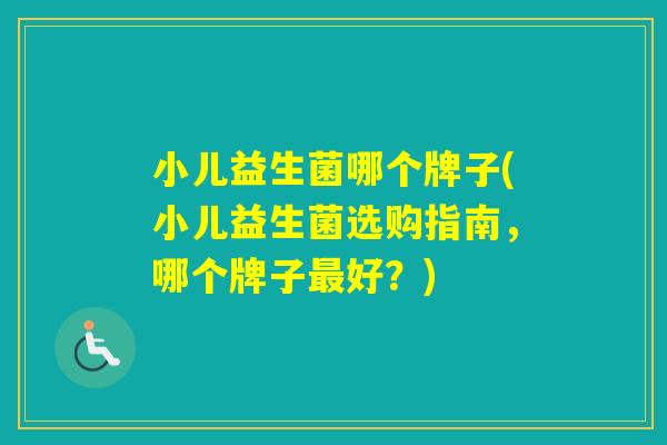 小儿益生菌哪个牌子(小儿益生菌选购指南,哪个牌子好?) 小儿益生菌哪个牌子(小儿益生菌选购指南,哪个牌子好?)