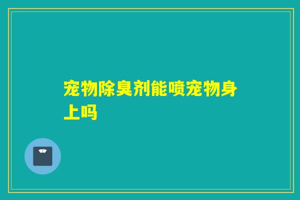宠物除臭剂能喷宠物身上吗