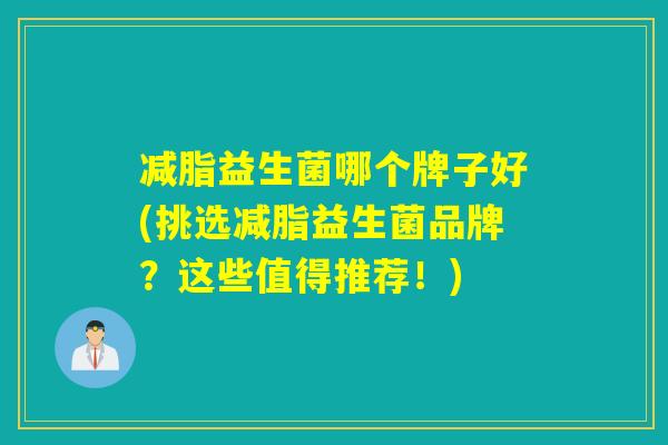减脂益生菌哪个牌子好(挑选减脂益生菌品牌?这些值得推荐!) 减脂益生菌哪个牌子好(挑选减脂益生菌品牌?这些值得推荐!)