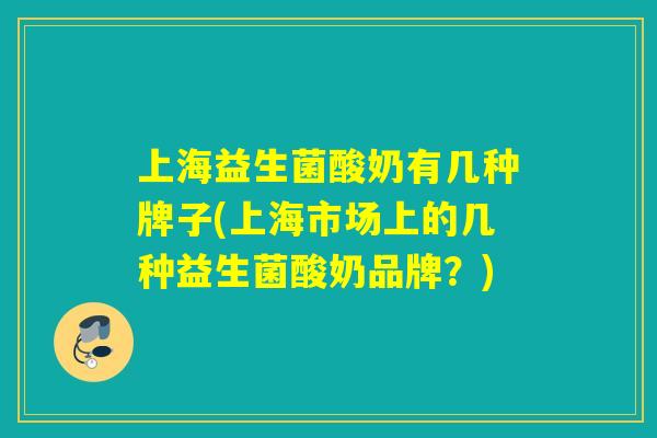上海益生菌酸奶有几种牌子(上海市场上的几种益生菌酸奶品牌?) 上海益生菌酸奶有几种牌子(上海市场上的几种益生菌酸奶品牌?)