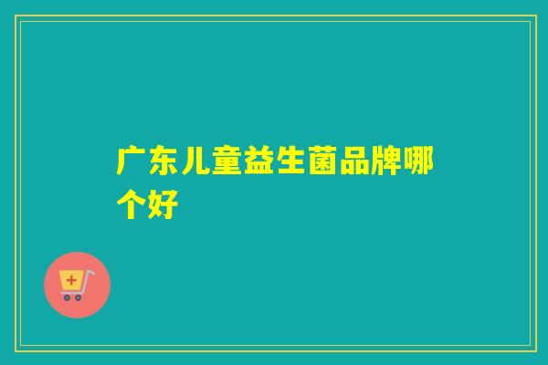 广东儿童益生菌品牌哪个好 广东儿童益生菌品牌哪个好