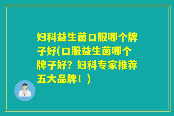 益生菌口服哪个牌子好(口服益生菌哪个牌子好？专家推荐五大品牌！)