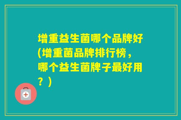 增重益生菌哪个品牌好(增重菌品牌排行榜,哪个益生菌牌子好用?) 增重益生菌哪个品牌好(增重菌品牌排行榜,哪个益生菌牌子好用?)