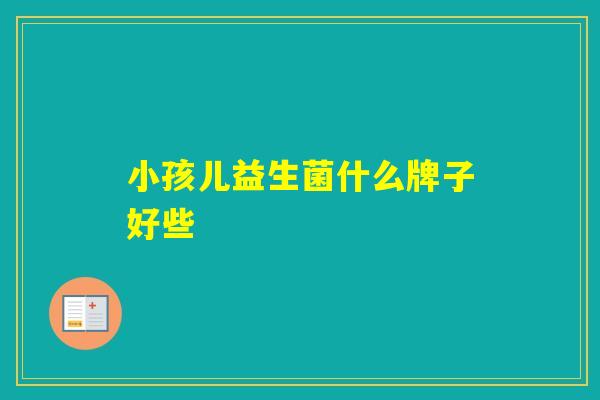 小孩儿益生菌什么牌子好些 小孩儿益生菌什么牌子好些