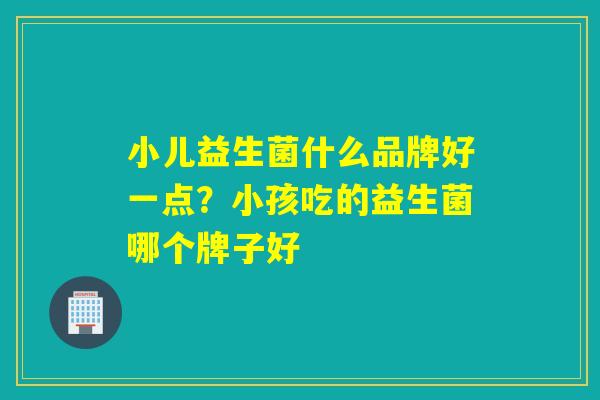 小儿益生菌什么品牌好一点？小孩吃的益生菌哪个牌子好