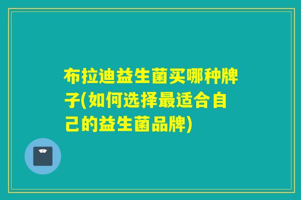布拉迪益生菌买哪种牌子(如何选择适合自己的益生菌品牌) 布拉迪益生菌买哪种牌子(如何选择适合自己的益生菌品牌)