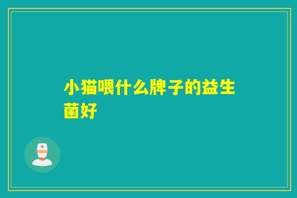 小猫喂什么牌子的益生菌好 小猫喂什么牌子的益生菌好