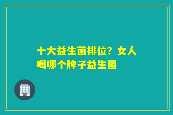十大益生菌排位?女人喝哪个牌子益生菌 十大益生菌排位?女人喝哪个牌子益生菌