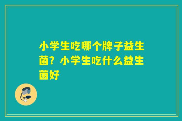 小学生吃哪个牌子益生菌？小学生吃什么益生菌好