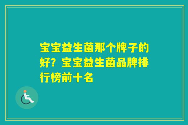 宝宝益生菌那个牌子的好?宝宝益生菌品牌排行榜前十名 宝宝益生菌那个牌子的好?宝宝益生菌品牌排行榜前十名