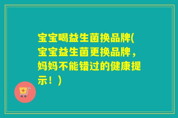 宝宝喝益生菌换品牌(宝宝益生菌更换品牌，妈妈不能错过的健康提示！)