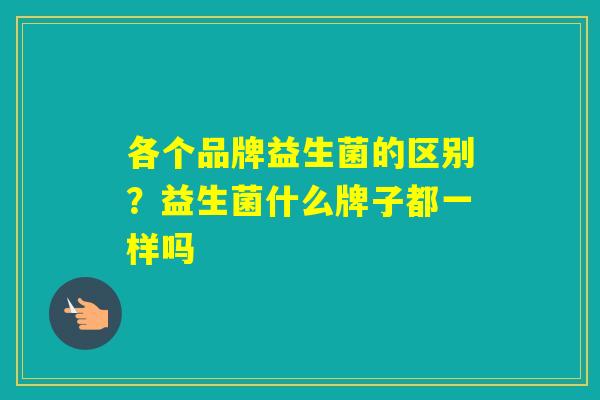 各个品牌益生菌的区别?益生菌什么牌子都一样吗 各个品牌益生菌的区别?益生菌什么牌子都一样吗