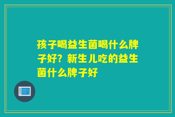 孩子喝益生菌喝什么牌子好?新生儿吃的益生菌什么牌子好 孩子喝益生菌喝什么牌子好?新生儿吃的益生菌什么牌子好
