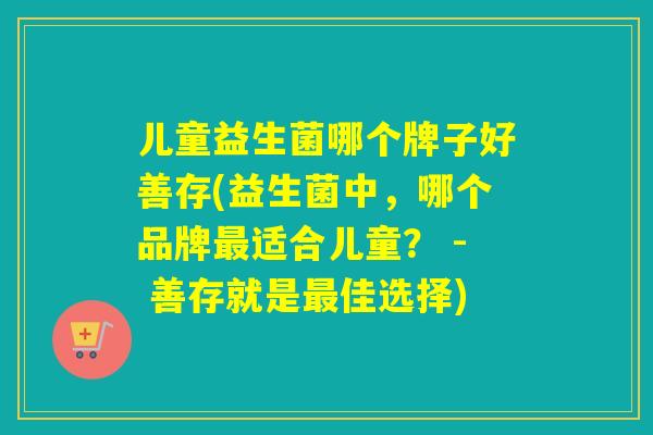 儿童益生菌哪个牌子好善存(益生菌中，哪个品牌适合儿童？ - 善存就是佳选择)