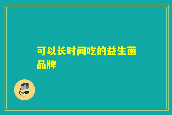 可以长时间吃的益生菌品牌 可以长时间吃的益生菌品牌