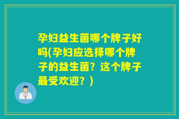 孕妇益生菌哪个牌子好吗(孕妇应选择哪个牌子的益生菌?这个牌子受欢迎?) 孕妇益生菌哪个牌子好吗(孕妇应选择哪个牌子的益生菌?这个牌子受欢迎?)